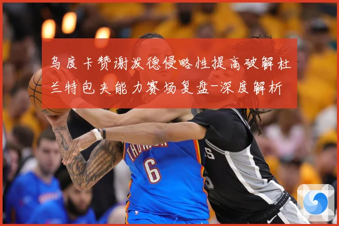 乌度卡赞谢泼德侵略性提高破解杜兰特包夹能力赛场复盘-深度解析