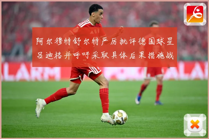 阿尔穆特舒尔特严厉批评德国球星吕迪格并呼吁采取具体后果措施战术观察-深度解析