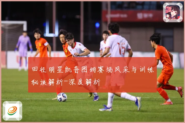 田径明星凯普图姆赛场风采与训练秘诀解析-深度解析