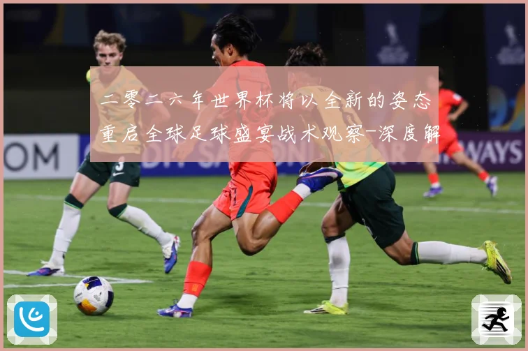 二零二六年世界杯将以全新的姿态重启全球足球盛宴战术观察-深度解析