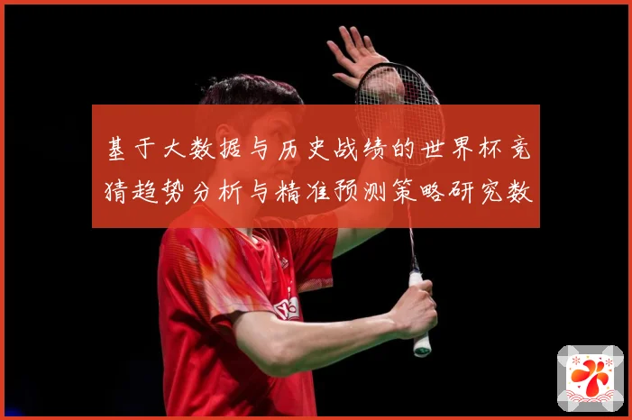 基于大数据与历史战绩的世界杯竞猜趋势分析与精准预测策略研究数据研判-深度解析
