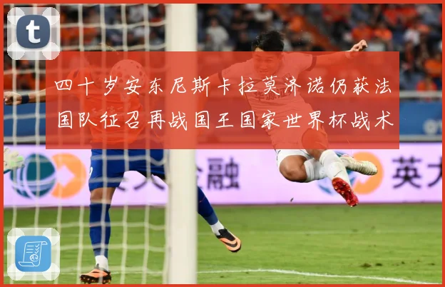 四十岁安东尼斯卡拉莫济诺仍获法国队征召再战国王国家世界杯战术观察-深度解析