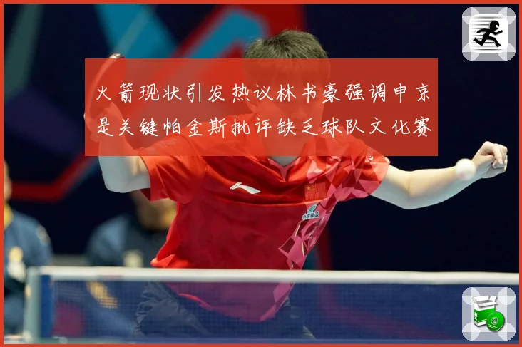 火箭现状引发热议林书豪强调申京是关键帕金斯批评缺乏球队文化赛场复盘-深度解析