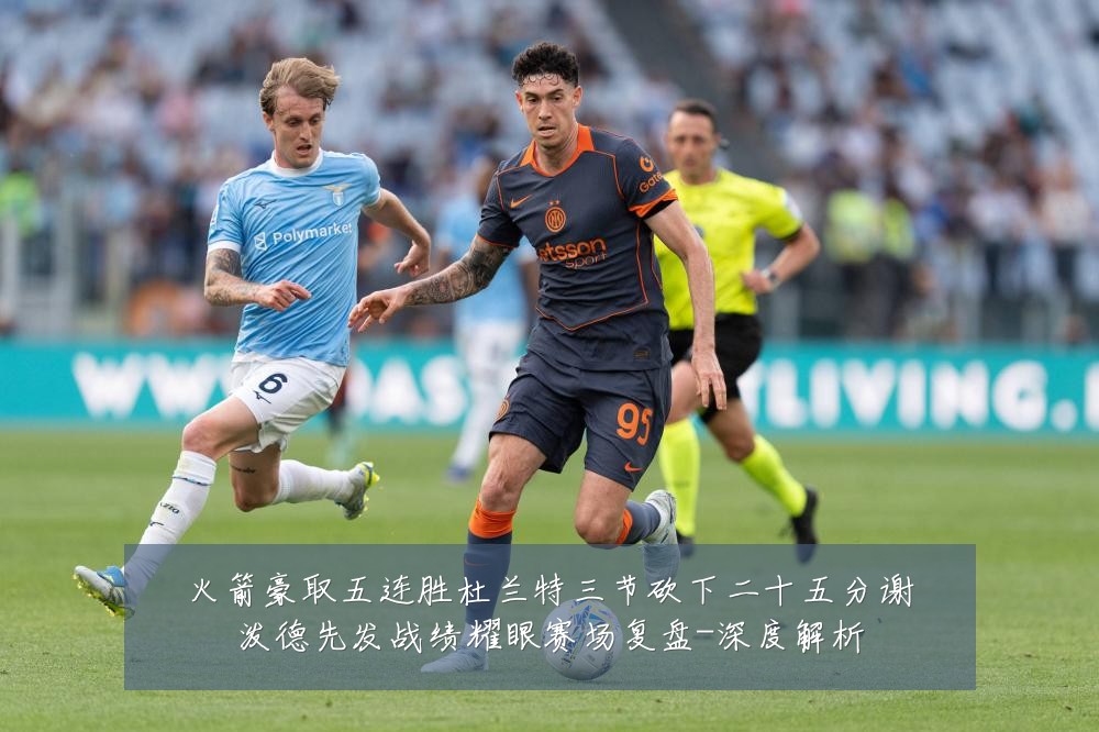火箭豪取五连胜杜兰特三节砍下二十五分谢泼德先发战绩耀眼赛场复盘-深度解析