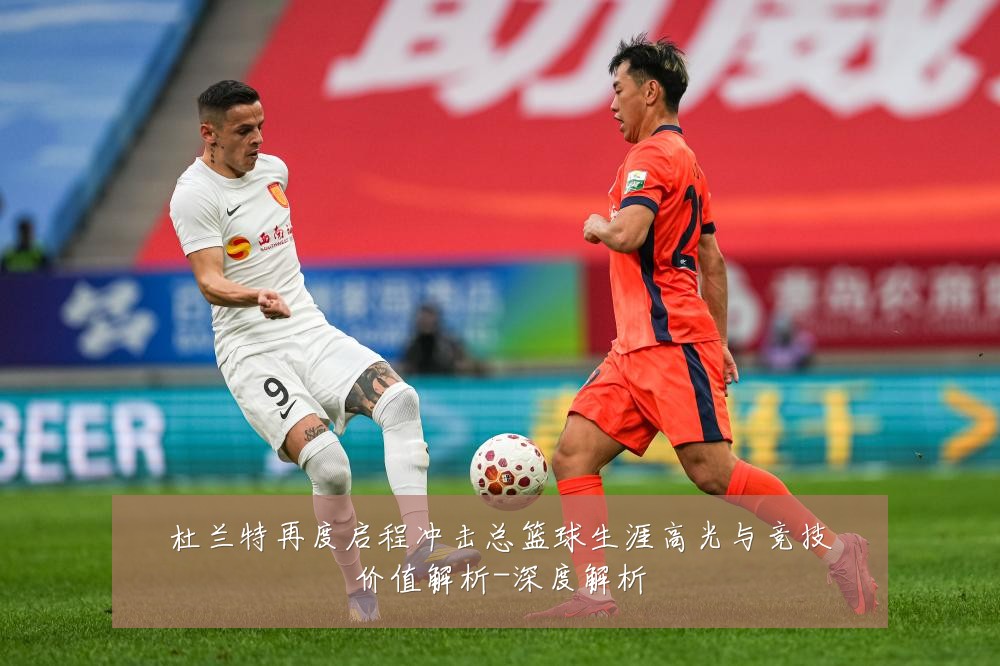 杜兰特再度启程冲击总篮球生涯高光与竞技价值解析-深度解析