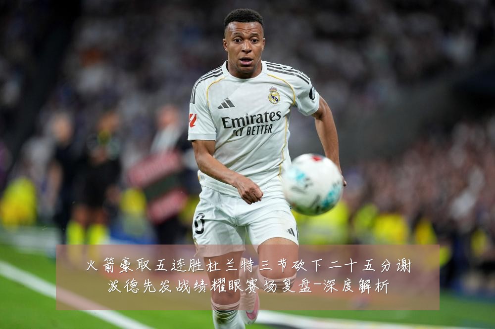 火箭豪取五连胜杜兰特三节砍下二十五分谢泼德先发战绩耀眼赛场复盘-深度解析