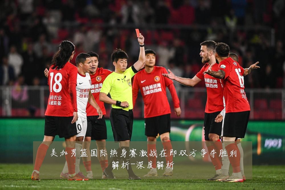 美加男篮国际热身赛激战在即双方争夺胜利解析-深度解析